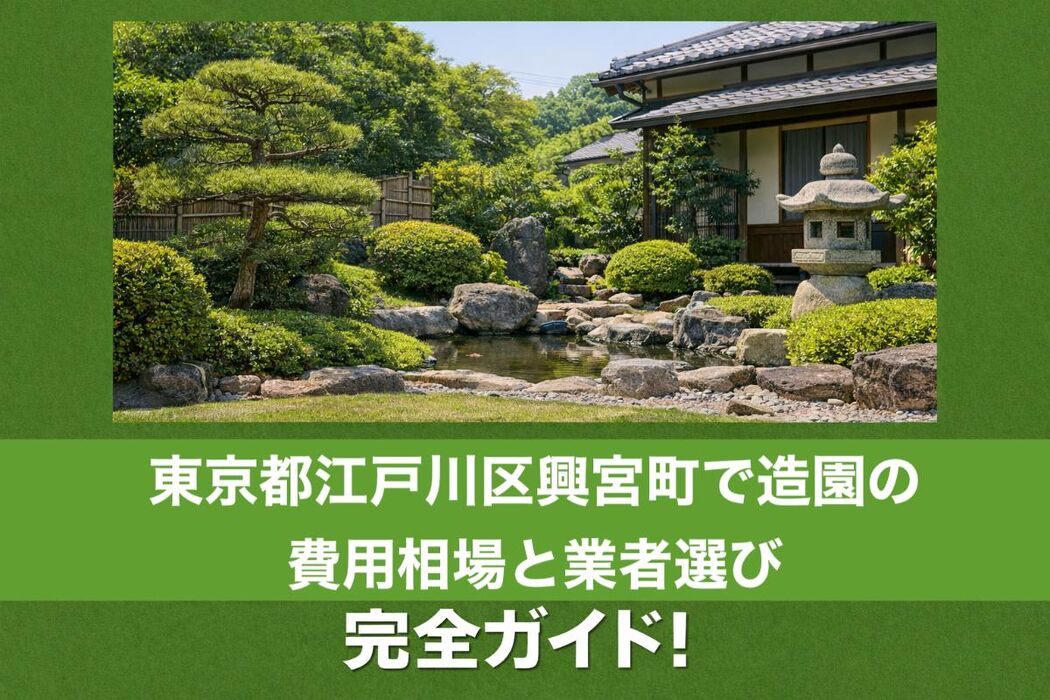 東京都江戸川区興宮町で造園の費用相場と業者選び完全ガイド！施工事例と失敗しないポイント