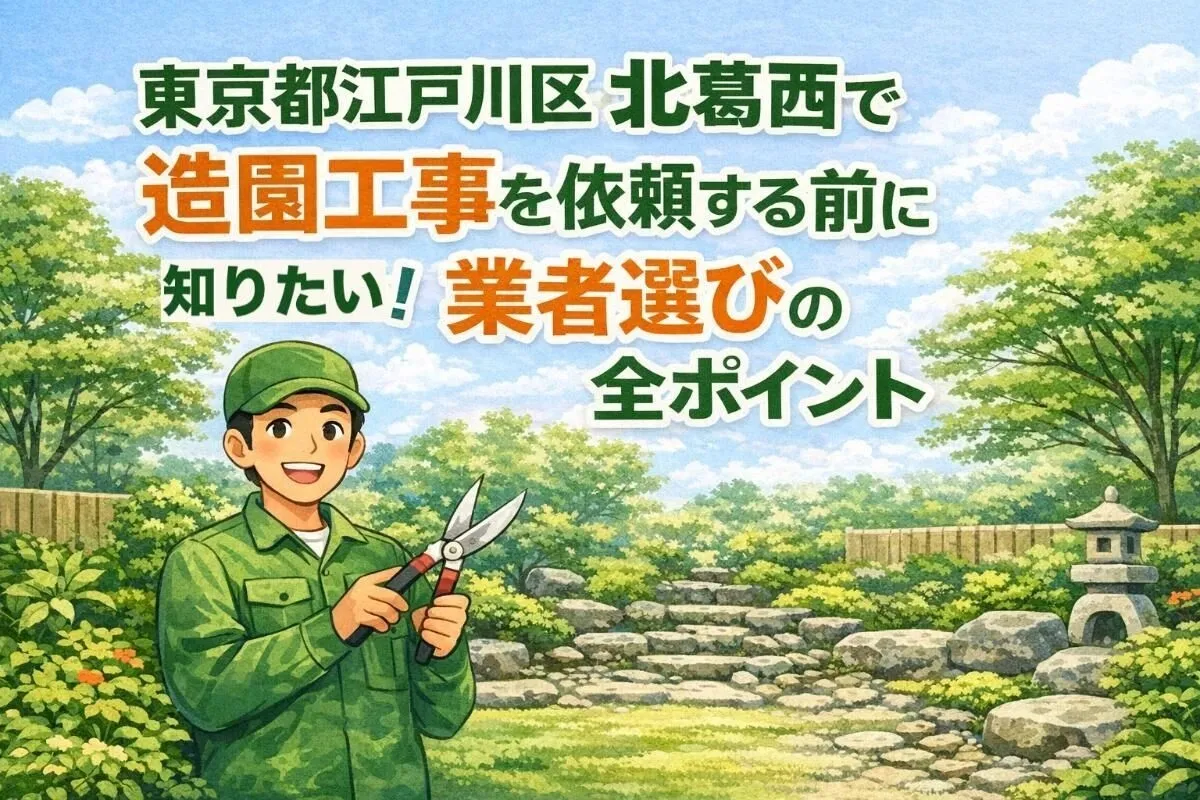 東京都江戸川区北葛西で造園工事を依頼する前に知りたい！業者選びの全ポイント